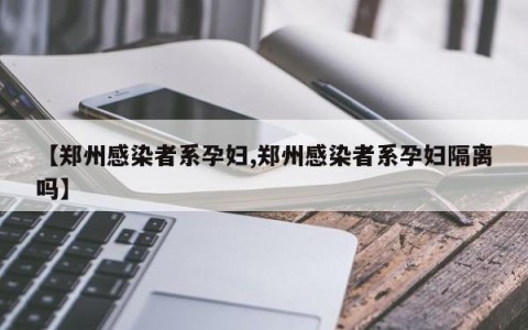 【郑州感染者系孕妇,郑州感染者系孕妇隔离吗】