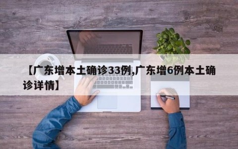 【广东增本土确诊33例,广东增6例本土确诊详情】