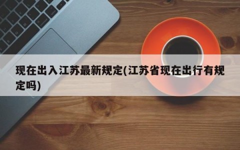 现在出入江苏最新规定(江苏省现在出行有规定吗)