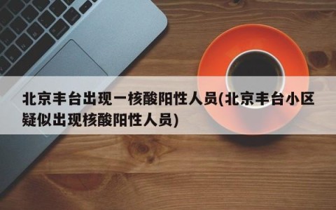 北京丰台出现一核酸阳性人员(北京丰台小区疑似出现核酸阳性人员)