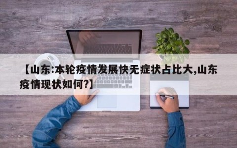 【山东:本轮疫情发展快无症状占比大,山东疫情现状如何?】