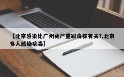 【北京感染比广州更严重跟毒株有关?,北京多人感染病毒】