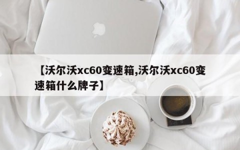 【沃尔沃xc60变速箱,沃尔沃xc60变速箱什么牌子】