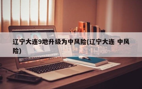 辽宁大连9地升级为中风险(辽宁大连 中风险)
