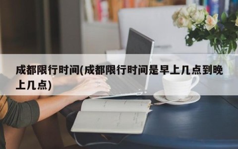 成都限行时间(成都限行时间是早上几点到晚上几点)