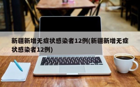 新疆新增无症状感染者12例(新疆新增无症状感染者12例)