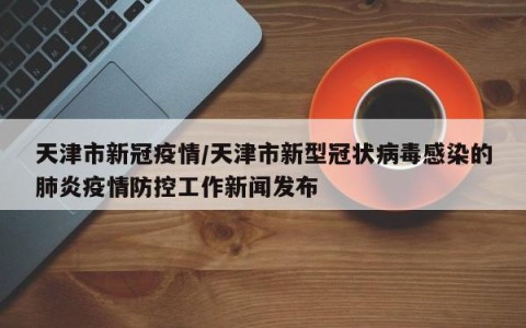 天津市新冠疫情/天津市新型冠状病毒感染的肺炎疫情防控工作新闻发布