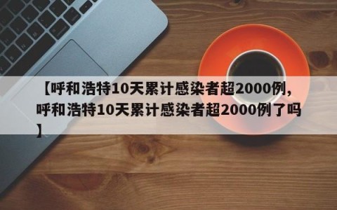 【呼和浩特10天累计感染者超2000例,呼和浩特10天累计感染者超2000例了吗】