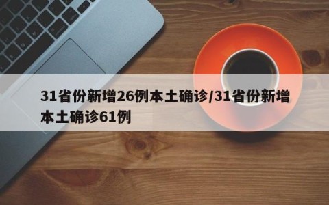31省份新增26例本土确诊/31省份新增本土确诊61例