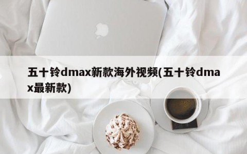 五十铃dmax新款海外视频(五十铃dmax最新款)