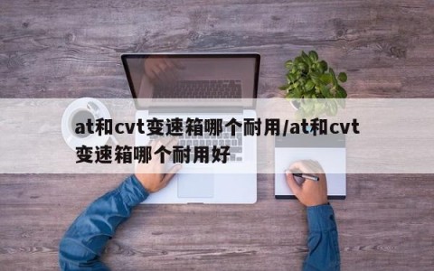 at和cvt变速箱哪个耐用/at和cvt变速箱哪个耐用好