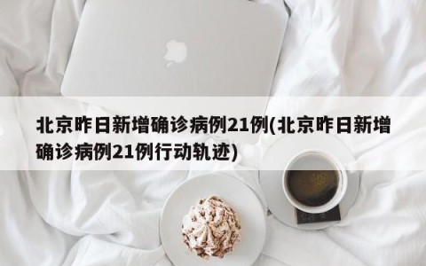 北京昨日新增确诊病例21例(北京昨日新增确诊病例21例行动轨迹)