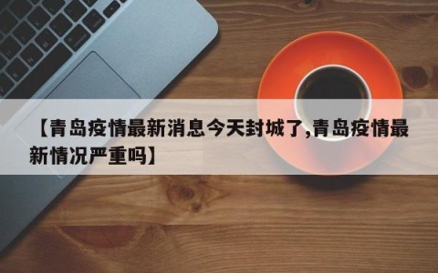 【青岛疫情最新消息今天封城了,青岛疫情最新情况严重吗】