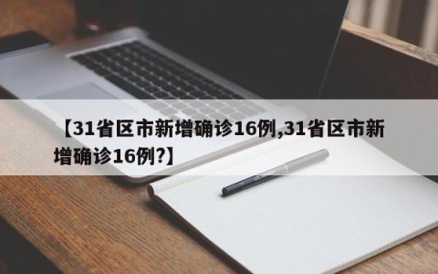 【31省区市新增确诊16例,31省区市新增确诊16例?】