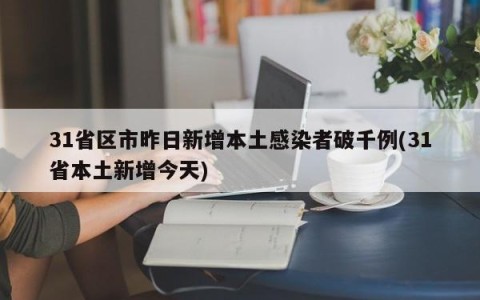 31省区市昨日新增本土感染者破千例(31省本土新增今天)