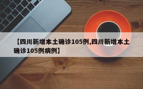 【四川新增本土确诊105例,四川新增本土确诊105例病例】