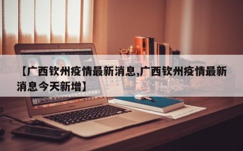 【广西钦州疫情最新消息,广西钦州疫情最新消息今天新增】