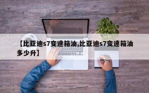 【比亚迪s7变速箱油,比亚迪s7变速箱油多少升】