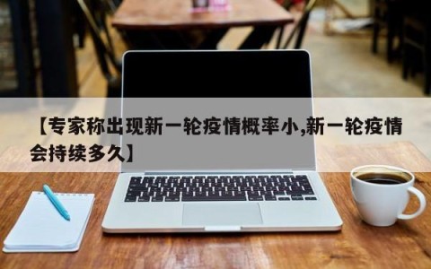 【专家称出现新一轮疫情概率小,新一轮疫情会持续多久】