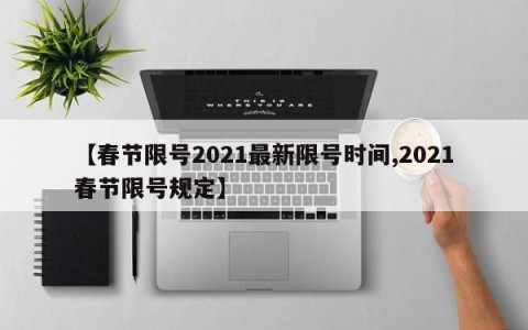 【春节限号2021最新限号时间,2021春节限号规定】