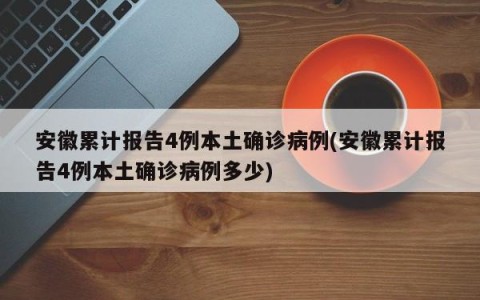 安徽累计报告4例本土确诊病例(安徽累计报告4例本土确诊病例多少)