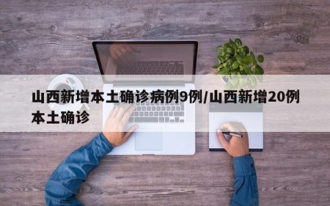 山西新增本土确诊病例9例/山西新增20例本土确诊
