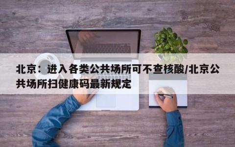 北京：进入各类公共场所可不查核酸/北京公共场所扫健康码最新规定