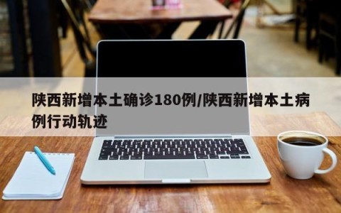 陕西新增本土确诊180例/陕西新增本土病例行动轨迹