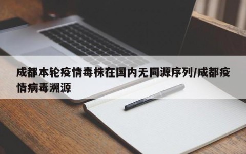 成都本轮疫情毒株在国内无同源序列/成都疫情病毒溯源