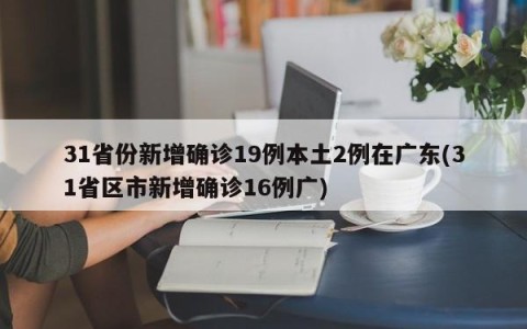 31省份新增确诊19例本土2例在广东(31省区市新增确诊16例广)