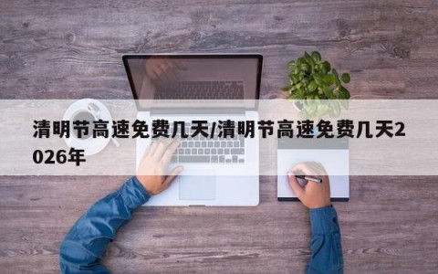 清明节高速免费几天/清明节高速免费几天2026年