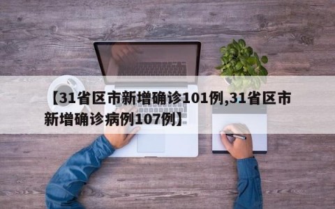【31省区市新增确诊101例,31省区市新增确诊病例107例】