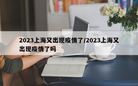 2023上海又出现疫情了/2023上海又出现疫情了吗