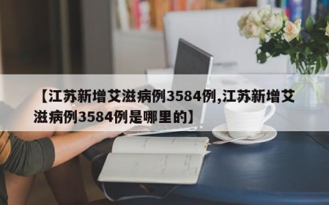 【江苏新增艾滋病例3584例,江苏新增艾滋病例3584例是哪里的】