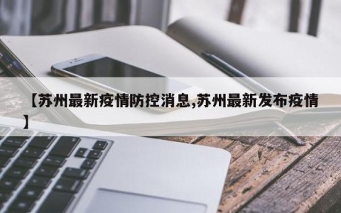 【苏州最新疫情防控消息,苏州最新发布疫情】