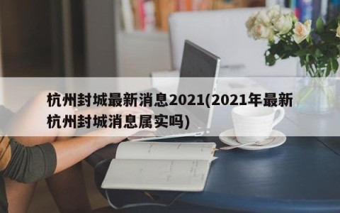 杭州封城最新消息2021(2021年最新杭州封城消息属实吗)