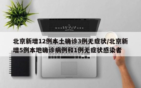 北京新增12例本土确诊3例无症状/北京新增5例本地确诊病例和1例无症状感染者