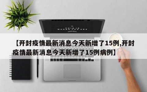 【开封疫情最新消息今天新增了15例,开封疫情最新消息今天新增了15例病例】