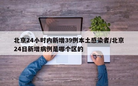 北京24小时内新增39例本土感染者/北京24日新增病例是哪个区的