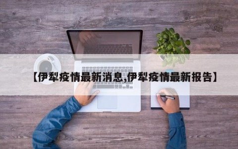 【伊犁疫情最新消息,伊犁疫情最新报告】