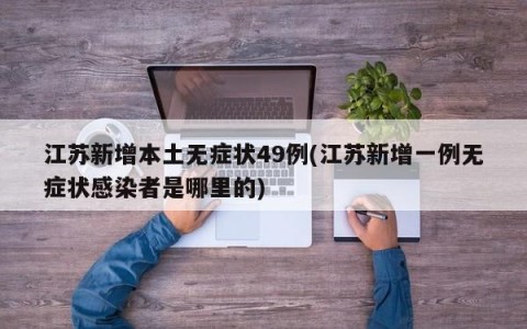 江苏新增本土无症状49例(江苏新增一例无症状感染者是哪里的)
