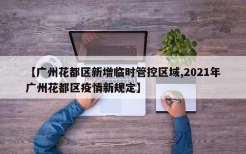 【广州花都区新增临时管控区域,2021年广州花都区疫情新规定】