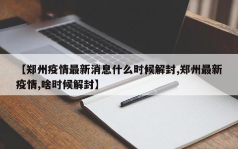【郑州疫情最新消息什么时候解封,郑州最新疫情,啥时候解封】