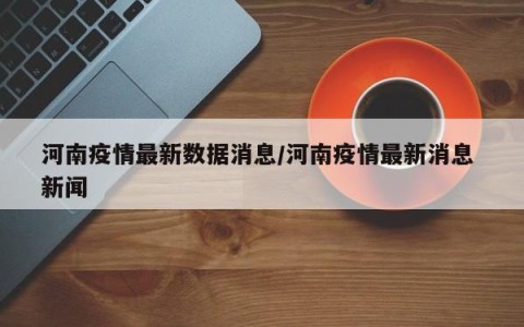 河南疫情最新数据消息/河南疫情最新消息 新闻