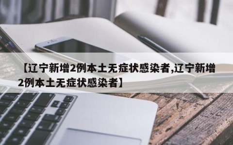 【辽宁新增2例本土无症状感染者,辽宁新增2例本土无症状感染者】