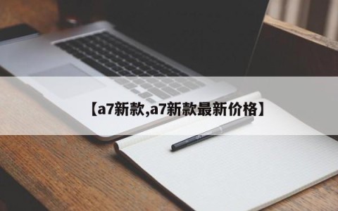 【a7新款,a7新款最新价格】