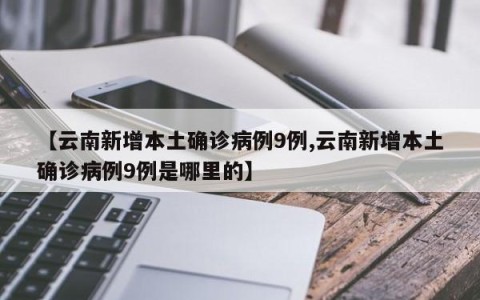 【云南新增本土确诊病例9例,云南新增本土确诊病例9例是哪里的】
