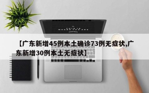 【广东新增45例本土确诊73例无症状,广东新增30例本土无症状】