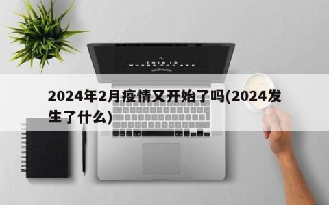 2024年2月疫情又开始了吗(2024发生了什么)