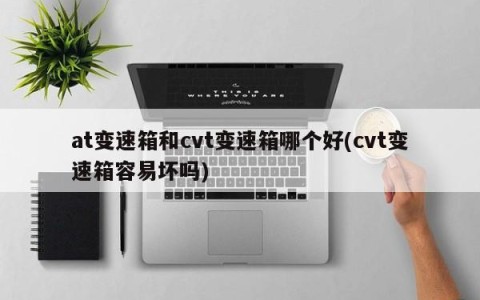 at变速箱和cvt变速箱哪个好(cvt变速箱容易坏吗)
